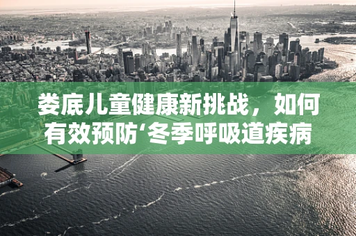 娄底儿童健康新挑战，如何有效预防‘冬季呼吸道疾病’？