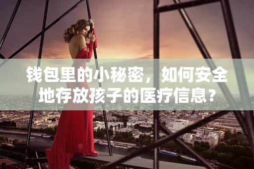 钱包里的小秘密，如何安全地存放孩子的医疗信息？