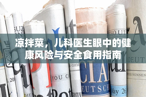 凉拌菜，儿科医生眼中的健康风险与安全食用指南