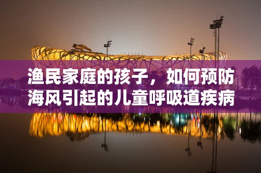 渔民家庭的孩子，如何预防海风引起的儿童呼吸道疾病？