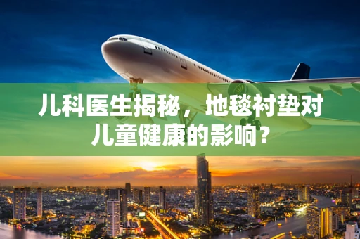 儿科医生揭秘，地毯衬垫对儿童健康的影响？