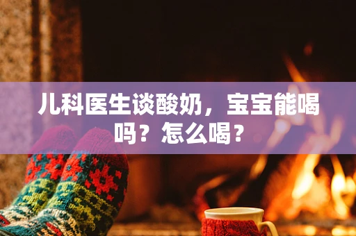 儿科医生谈酸奶，宝宝能喝吗？怎么喝？
