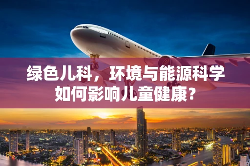 绿色儿科，环境与能源科学如何影响儿童健康？