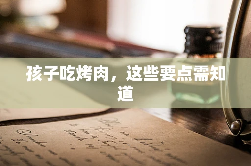 孩子吃烤肉，这些要点需知道