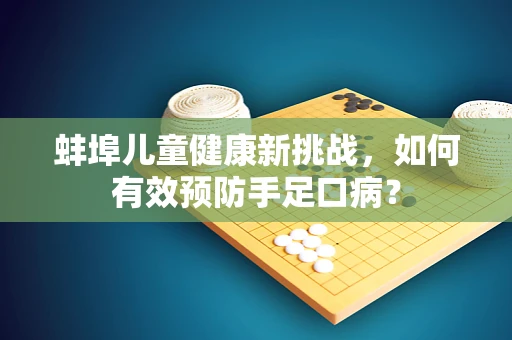 蚌埠儿童健康新挑战，如何有效预防手足口病？