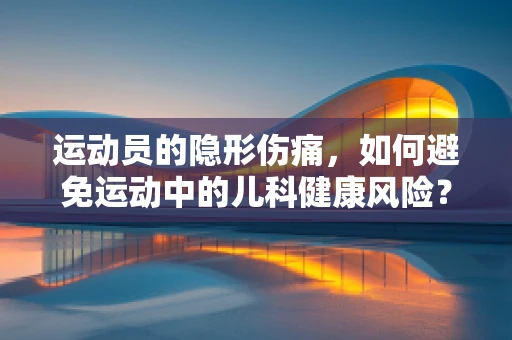 运动员的隐形伤痛，如何避免运动中的儿科健康风险？