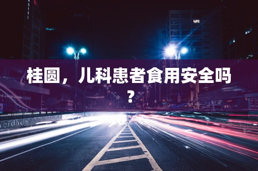 桂圆，儿科患者食用安全吗？