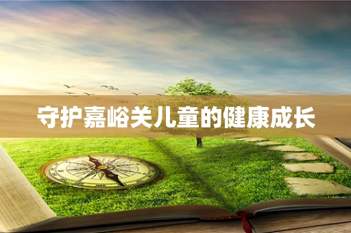 守护嘉峪关儿童的健康成长
