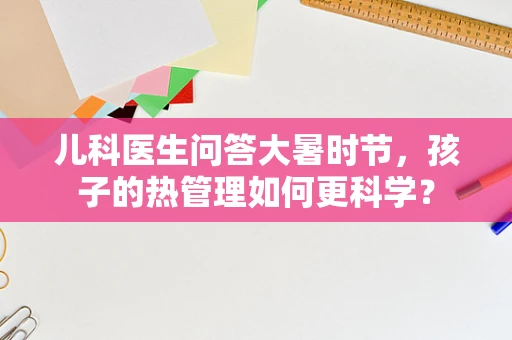 儿科医生问答大暑时节，孩子的热管理如何更科学？