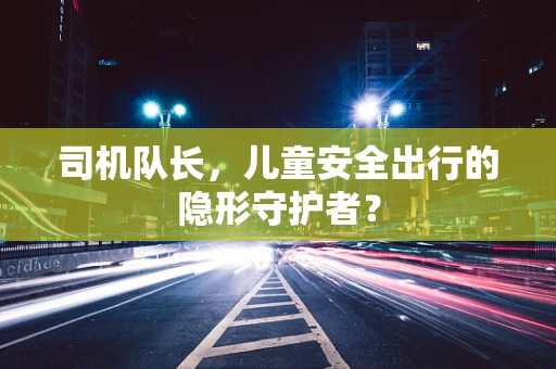司机队长，儿童安全出行的隐形守护者？