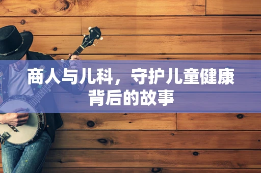 商人与儿科，守护儿童健康背后的故事