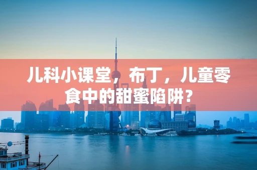儿科小课堂，布丁，儿童零食中的甜蜜陷阱？