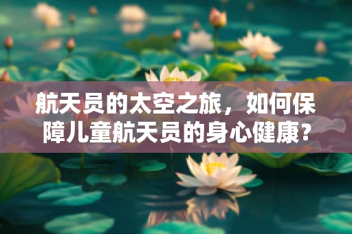 航天员的太空之旅，如何保障儿童航天员的身心健康？