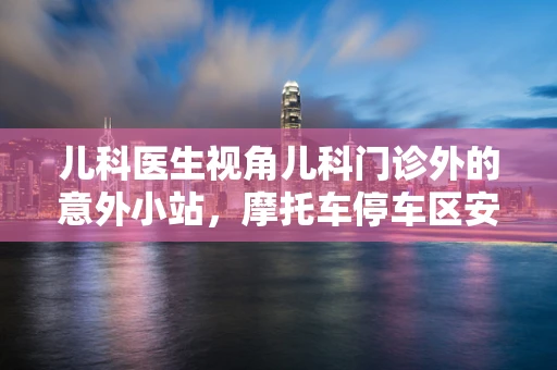 儿科医生视角儿科门诊外的意外小站，摩托车停车区安全吗？