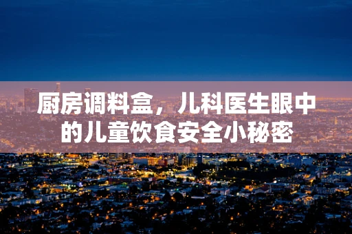 厨房调料盒，儿科医生眼中的儿童饮食安全小秘密