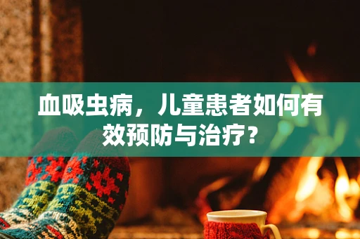 血吸虫病，儿童患者如何有效预防与治疗？