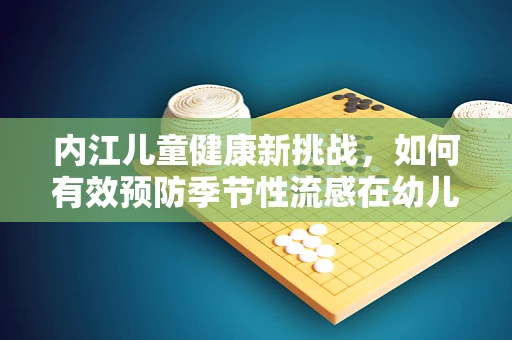 内江儿童健康新挑战，如何有效预防季节性流感在幼儿园中的传播？