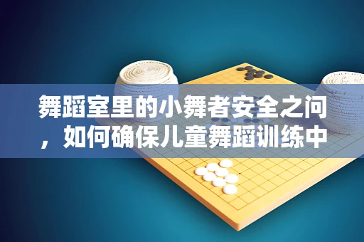 舞蹈室里的小舞者安全之问，如何确保儿童舞蹈训练中的健康与安全？