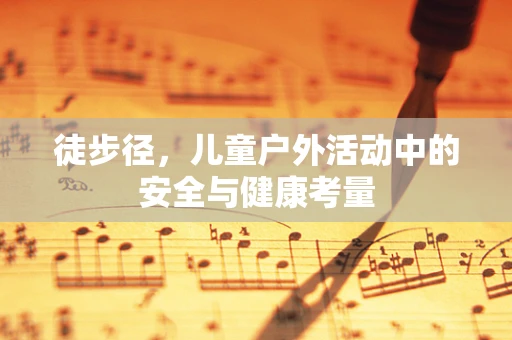 徒步径，儿童户外活动中的安全与健康考量