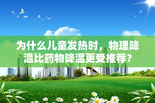 为什么儿童发热时，物理降温比药物降温更受推荐？