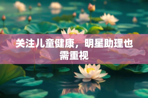 关注儿童健康，明星助理也需重视