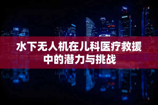 水下无人机在儿科医疗救援中的潜力与挑战