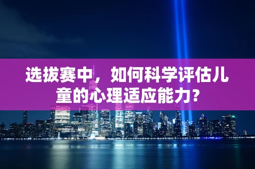 选拔赛中，如何科学评估儿童的心理适应能力？