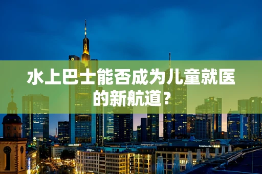 水上巴士能否成为儿童就医的新航道？