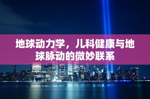 地球动力学，儿科健康与地球脉动的微妙联系