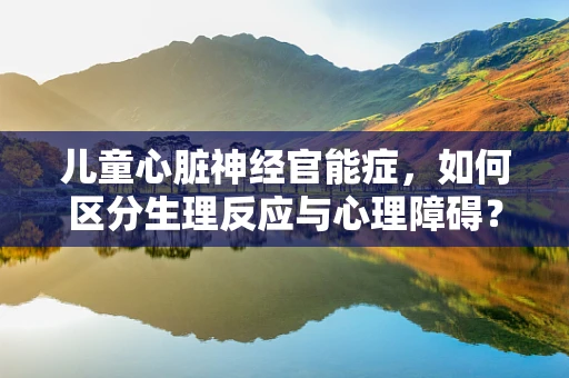 儿童心脏神经官能症，如何区分生理反应与心理障碍？
