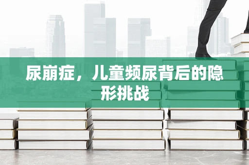 尿崩症，儿童频尿背后的隐形挑战