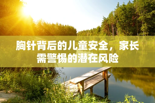 胸针背后的儿童安全，家长需警惕的潜在风险
