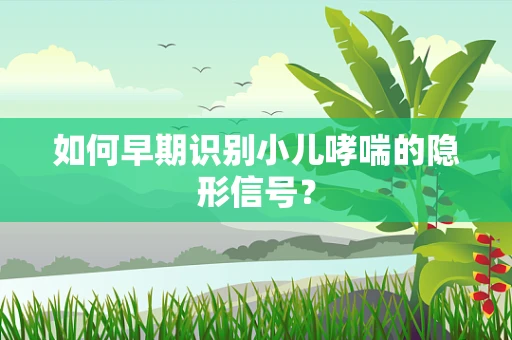 如何早期识别小儿哮喘的隐形信号？