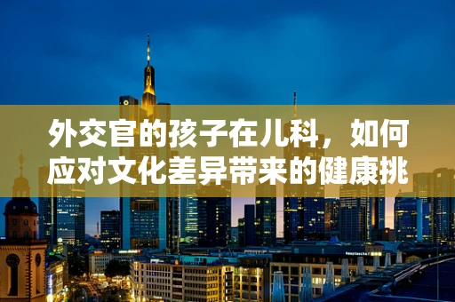 外交官的孩子在儿科，如何应对文化差异带来的健康挑战？