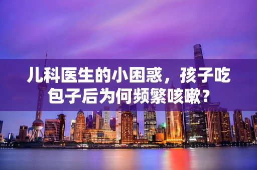 儿科医生的小困惑，孩子吃包子后为何频繁咳嗽？