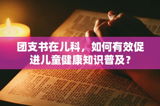 团支书在儿科，如何有效促进儿童健康知识普及？