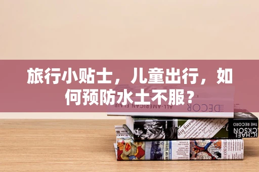 旅行小贴士，儿童出行，如何预防水土不服？