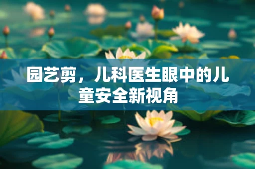 园艺剪，儿科医生眼中的儿童安全新视角