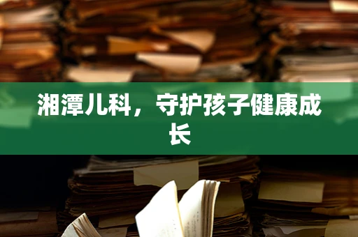 湘潭儿科，守护孩子健康成长