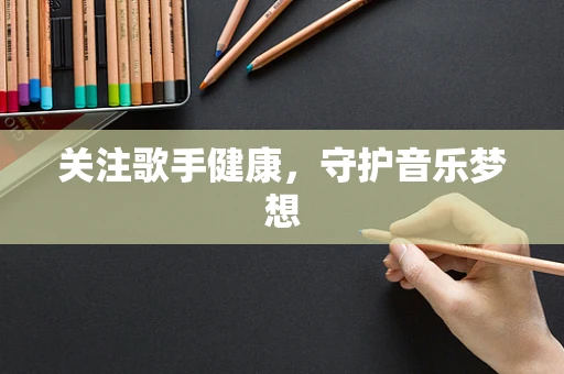 关注歌手健康，守护音乐梦想