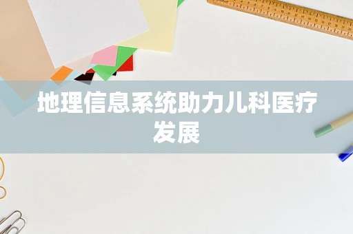 地理信息系统助力儿科医疗发展