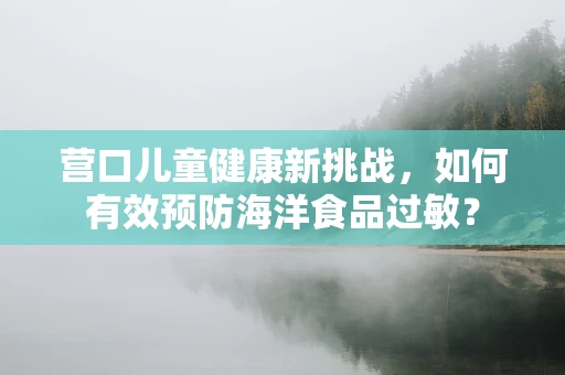 营口儿童健康新挑战，如何有效预防海洋食品过敏？