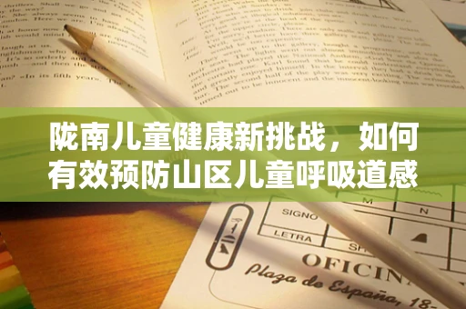 陇南儿童健康新挑战，如何有效预防山区儿童呼吸道感染？