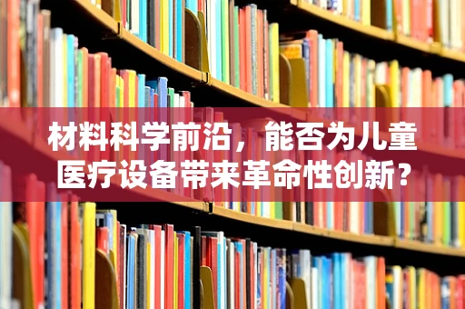材料科学前沿，能否为儿童医疗设备带来革命性创新？
