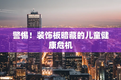 警惕！装饰板暗藏的儿童健康危机