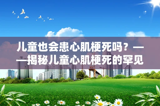 儿童也会患心肌梗死吗？——揭秘儿童心肌梗死的罕见但真实风险