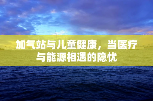 加气站与儿童健康，当医疗与能源相遇的隐忧