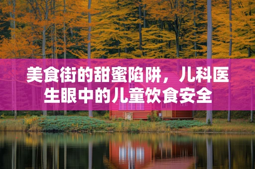 美食街的甜蜜陷阱，儿科医生眼中的儿童饮食安全