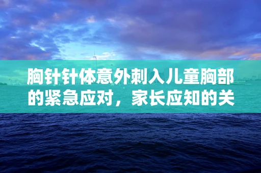 胸针针体意外刺入儿童胸部的紧急应对，家长应知的关键点
