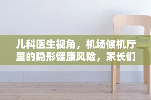 儿科医生视角，机场候机厅里的隐形健康风险，家长们知道多少？